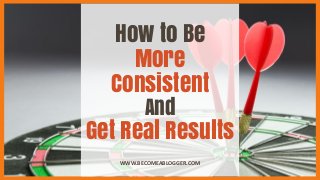 How to Be
More
Consistent
And
Get Real Results
WWW.BECOMEABLOGGER.COM
 