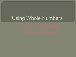 Using Whole Numbers By: Tara Spradley Indicator Project 