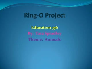 Ring-O Project Education 356 By:  Tara Spradley Theme:  Animals 