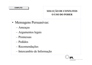 CONFLITO
  CONFLITO
                         SOLUÇÃO DE CONFLITOS
                            O USO DO PODER


• Mensagens Persuasivas:
  – Ameaças
  – Argumentos legais
  – Promessas
  – Pedidos
  – Recomendações
  – Intercambio de Informação
 