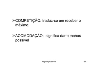 COMPETIÇÃO: traduz-se em receber o
máximo

ACOMODAÇÃO: significa dar o menos
possível




             Negociação e Ética      69
 