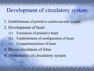 Development of circulatory system
1. Establishment of primitive cardiovascular system
2. Development of heart
(1) Formation of primitive heart
(2) Establishment of configuration of heart
(3) Compartmentation of heart
3. Blood circulation of fetus
4. Abnormality of circulatory system
 