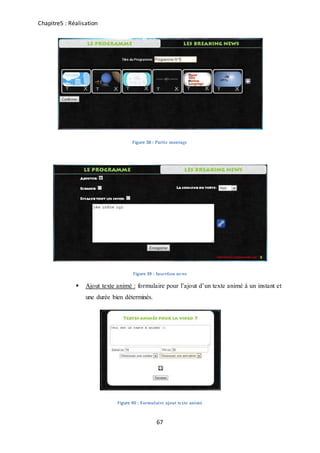 Chapitre5 : Réalisation
67
Figure 38 : Partie montage
Figure 39 : Insertion news
 Ajout texte animé : formulaire pour l’ajout d’un texte animé à un instant et
une durée bien déterminés.
Figure 40 : Formulaire ajout texte animé
 