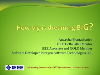 How big is dreaming BIG? Anwesha Bhattacharjee IEEE Delhi GINI Mentor IEEE Associate and GOLD Member Software Developer, Newgen Software Technologies Ltd. Mentoring Connection– GINI Section Meet, 21st March, 2010 