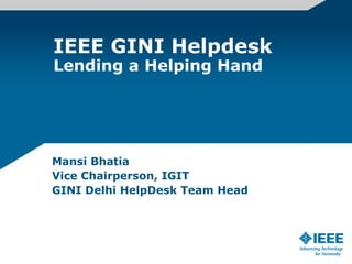IEEE GINI Helpdesk Lending a Helping Hand Mansi Bhatia Vice Chairperson, IGIT GINI Delhi HelpDesk Team Head 