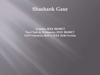 Shashank Gaur
Founder, IEEE BKBIET
Past Chair & Webmaster, IEEE BKBIET
GINI Volunteer, Hub-3, IEEE Delhi Section
 