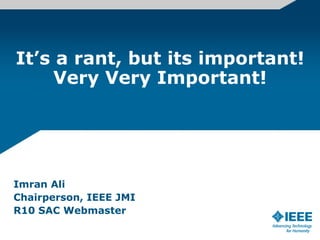 It’s a rant, but its important! Very Very Important! Imran Ali Chairperson, IEEE JMI R10 SAC Webmaster 