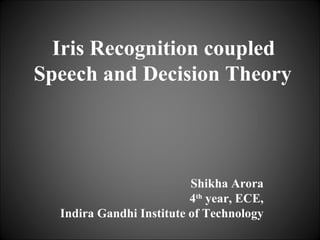   Iris Recognition coupled Speech and Decision Theory Shikha Arora 4 th  year, ECE, Indira Gandhi Institute of Technology 