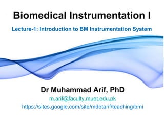 Biomedical Instrumentation I
Lecture-1: Introduction to BM Instrumentation System
Dr Muhammad Arif, PhD
m.arif@faculty.muet.edu.pk
https://sites.google.com/site/mdotarif/teaching/bmi
 