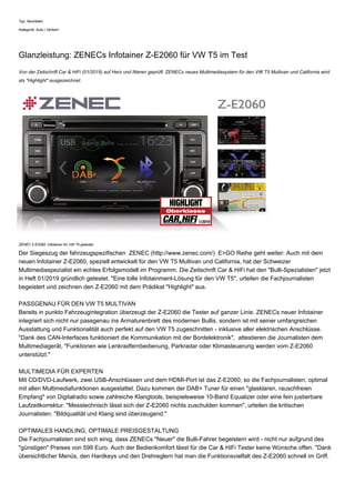 Typ: Neuheiten
Kategorie: Auto | Verkehr
Glanzleistung: ZENECs Infotainer Z-E2060 für VW T5 im Test
Von der Zeitschrift Car & HiFi (01/2019) auf Herz und Nieren geprüft: ZENECs neues Multimediasystem für den VW T5 Multivan und California wird
als "Highlight" ausgezeichnet.
ZENEC Z-E2060: Infotainer für VW T5 getestet
Der Siegeszug der fahrzeugspezifischen ZENEC (http://www.zenec.com/) E>GO Reihe geht weiter: Auch mit dem
neuen Infotainer Z-E2060, speziell entwickelt für den VW T5 Multivan und California, hat der Schweizer
Multimediaspezialist ein echtes Erfolgsmodell im Programm. Die Zeitschrift Car & HiFi hat den "Bulli-Spezialisten" jetzt
in Heft 01/2019 gründlich getestet. "Eine tolle Infotainment-Lösung für den VW T5", urteilen die Fachjournalisten
begeistert und zeichnen den Z-E2060 mit dem Prädikat "Highlight" aus.
PASSGENAU FÜR DEN VW T5 MULTIVAN
Bereits in punkto Fahrzeugintegration überzeugt der Z-E2060 die Tester auf ganzer Linie. ZENECs neuer Infotainer
integriert sich nicht nur passgenau ins Armaturenbrett des modernen Bullis, sondern ist mit seiner umfangreichen
Ausstattung und Funktionalität auch perfekt auf den VW T5 zugeschnitten - inklusive aller elektrischen Anschlüsse.
"Dank des CAN-Interfaces funktioniert die Kommunikation mit der Bordelektronik", attestieren die Journalisten dem
Multimediagerät, "Funktionen wie Lenkradfernbedienung, Parkradar oder Klimasteuerung werden vom Z-E2060
unterstützt."
MULTIMEDIA FÜR EXPERTEN
Mit CD/DVD-Laufwerk, zwei USB-Anschlüssen und dem HDMI-Port ist das Z-E2060, so die Fachjournalisten, optimal
mit allen Multimediafunktionen ausgestattet. Dazu kommen der DAB+ Tuner für einen "glasklaren, rauschfreien
Empfang" von Digitalradio sowie zahlreiche Klangtools, beispielsweise 10-Band Equalizer oder eine fein justierbare
Laufzeitkorrektur. "Messtechnisch lässt sich der Z-E2060 nichts zuschulden kommen", urteilen die kritischen
Journalisten. "Bildqualität und Klang sind überzeugend."
OPTIMALES HANDLING, OPTIMALE PREISGESTALTUNG
Die Fachjournalisten sind sich einig, dass ZENECs "Neuer" die Bulli-Fahrer begeistern wird - nicht nur aufgrund des
"günstigen" Preises von 599 Euro. Auch der Bedienkomfort lässt für die Car & HiFi Tester keine Wünsche offen. "Dank
übersichtlicher Menüs, den Hardkeys und den Drehreglern hat man die Funktionsvielfalt des Z-E2060 schnell im Griff.
 