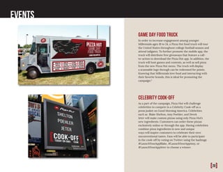 [20]
Events
Game day food Truck
In order to increase engagement among younger
Millennials ages 18 to 24, a Pizza Hut food truck will tour
the United States throughout college football season and
attend tailgates. To further promote the mobile app, the
truck will distribute free giveaways that feature a call-
to-action to download the Pizza Hut app. In addition, the
truck will host games and contests, as well as sell pizza
from the new Pizza Hut menu. The truck will display
a scannable logo through can be redeemed for points.
Knowing that Millennials love food and interacting with
their favorite brands, this is ideal for promoting the
campaign.8
Celebrity Cook-off
As a part of the campaign, Pizza Hut will challenge
celebrities to compete in a Celebrity Cook-off as a
press junket on Good Morning America. Celebrities
such as Blake Shelton, Amy Poehler, and Derek
Jeter will make custom pizzas using only Pizza Hut’s
new ingredients. Customers can order these pizzas
exclusively online or through the app. Having celebrities
combine pizza ingredients in new and unique
ways will inspire customers to celebrate their own
unconventional tastes. Fans will be able to participate
in the cook-off by voting on Twitter using the hashtags
#LaunchYourAppBlake, #LaunchYourAppAmy, or
#LaunchYourAppJeter to choose a winner.
[20]
 