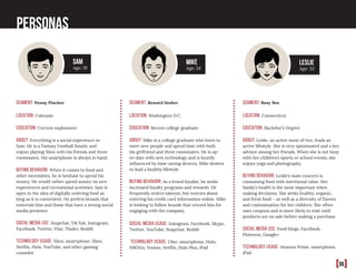 [06]
Segment: Penny Pincher
LOCATION: Colorado
EDUCATION: Current sophomore
ABOUT: Everything is a social experience to
Sam. He is a Fantasy Football fanatic and
enjoys playing Xbox with his friends and three
roommates. His smartphone is always in hand.
BUYING BEHAVIOR: When it comes to food and
other necessities, he is hesitant to spend his
money. He would rather spend money on new
experiences and recreational activities. Sam is
open to the idea of digitally ordering food as
long as it is convenient. He prefers brands that
entertain him and those that have a strong social
media presence.
SOCIAL MEDIA USE: Snapchat, Yik Yak, Instagram,
Facebook, Twitter, Vine, Tinder, Reddit
TECHNOLOGY USAGE: Xbox, smartphone, Xbox,
Netflix, Hulu, YouTube, and other gaming
consoles
Segment: Busy Bee
LOCATION: Connecticut
EDUCATION: Bachelor’s Degree
ABOUT: Leslie, an active mom of two, leads an
active lifestyle. She is very opinionated and a key
advisor among her friends. When she is not busy
with her children’s sports or school events, she
enjoys yoga and photography.
BUYING BEHAVIOR: Leslie’s main concern is
consuming food with nutritional value. Her
family’s health is the most important when
making decisions. She seeks healthy, organic,
and fresh food – as well as a diversity of flavors
and customization for her children. She often
uses coupons and is more likely to wait until
products are on sale before making a purchase.
SOCIAL MEDIA USE: Food blogs, Facebook,
Pinterest, Google+
TECHNOLOGY USAGE: Amazon Prime, smartphone,
iPad
Segment: Reward Seeker
LOCATION: Washington D.C.
EDUCATION: Recent college graduate
ABOUT: Mike is a college graduate who loves to
meet new people and spend time with both
his girlfriend and three roommates. He is up-
to-date with new technology and is heavily
influenced by time-saving devices. Mike desires
to lead a healthy lifestyle.
BUYING BEHAVIOR: As a brand loyalist, he seeks
increased loyalty programs and rewards. He
frequently orders takeout, but worries about
entering his credit card information online. Mike
is looking to follow brands that reward him for
engaging with the company.
SOCIAL MEDIA USAGE: Instagram, Facebook, Skype,
Twitter, YouTube, Snapchat, Reddit
TECHNOLOGY USAGE: Uber, smartphone, Hulu,
HBOGo, Venmo, Netflix, Hulu Plus, iPad
Sam
Age: 19
Leslie
Age: 33
Mike
Age: 24
Personas
 