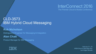 CLD-3573
IBM Hybrid Cloud Messaging
Rob Nicholson
Distinguished Engineer for Messaging & Integration
Alan Chatt
Product Manager for IBM Messaging
 