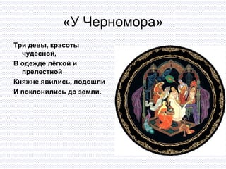 «У Черномора» Три девы, красоты чудесной,  В одежде лёгкой и прелестной Княжне явились, подошли И поклонились до земли. 