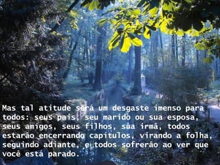 Mas tal atitude será um desgaste imenso para todos: seus pais, seu marido ou sua esposa, seus amigos, seus filhos, sua irmã, todos estarão encerrando capítulos, virando a folha, seguindo adiante, e todos sofrerão ao ver que você está parado. 