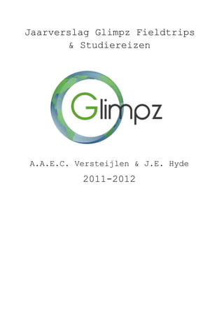 Jaarverslag Glimpz Fieldtrips
& Studiereizen
A.A.E.C. Versteijlen & J.E. Hyde
2011-2012
 