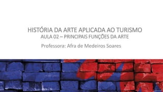 HISTÓRIA DA ARTE APLICADA AO TURISMO
AULA 02 – PRINCIPAIS FUNÇÕES DA ARTE
Professora: Afra de Medeiros Soares
 