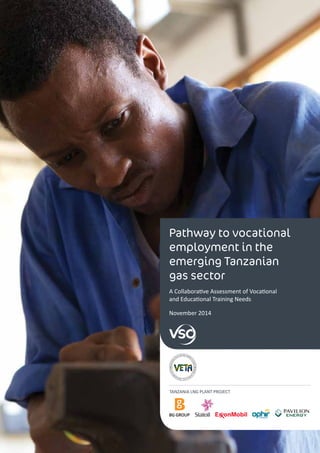 Pathway to vocational
employment in the
emerging Tanzanian
gas sector
A Collaborative Assessment of Vocational
and Educational Training Needs
TANZANIA LNG PLANT PROJECT
November 2014
 