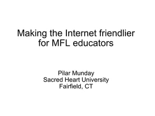 Making the Internet friendlier for MFL educators Pilar Munday Sacred Heart University Fairfield, CT 