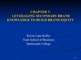 7.1
CHAPTER 7:
LEVERAGING SECONDARY BRAND
KNOWLEDGE TO BUILD BRAND EQUITY
Kevin Lane Keller
Tuck School of Business
Dartmouth College
 