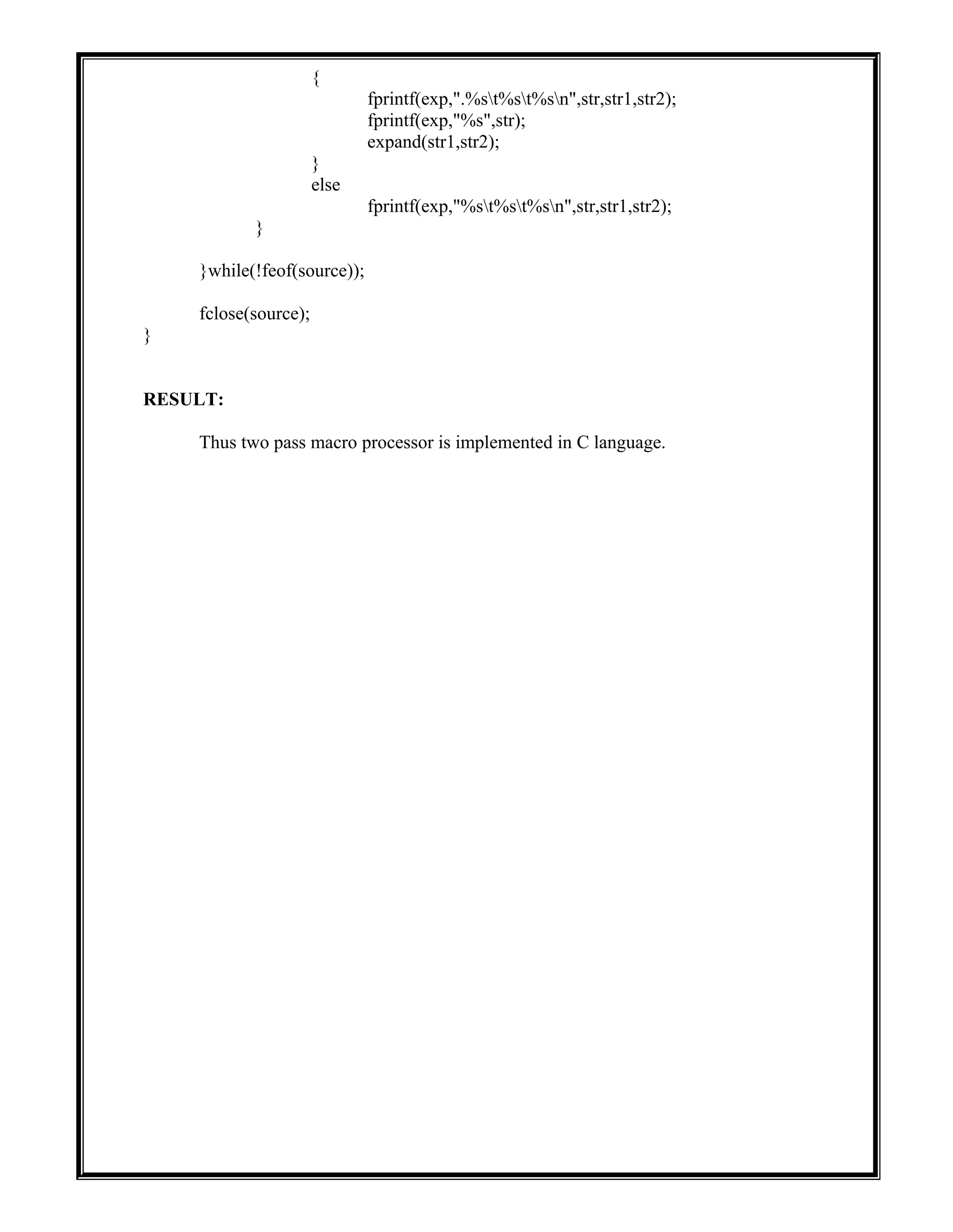 {
fprintf(exp,".%st%st%sn",str,str1,str2);
fprintf(exp,"%s",str);
expand(str1,str2);
}
else
fprintf(exp,"%st%st%sn",str,str1,str2);
}
}while(!feof(source));
fclose(source);
}
RESULT:
Thus two pass macro processor is implemented in C language.
 