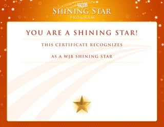 You Are a Shining Star!You Are a Shining Star!
This certific ate recognizes
As a WJB Shining Star
Olga Sandoval
Tom O’Hara has nominated you to be a Shining Star, and shared:
I wanted to thank you for all your help on the Vibber file. Without your quick response times on
helping us with the DU and other issues on this purchase I know we would never have closed this
file on time. Your positive attitude is refreshing in this negative world of ours!
Congratulations! Worth Five
WJB Marketing Dollars
 