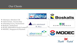 Our Clients
 Abermed, Aberdeen UK
 Adria Ferries, Ancona Italy
 Atlanship,Vevey, Switzerland
 Boskalis, Netherland
 BUMI ARMARDA Kuala Lumpur
 MODEC, Singapore & Houston
 