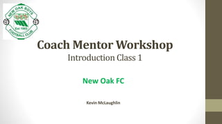 Coach Mentor Workshop
Introduction Class 1
New Oak FC
Kevin McLaughlin
 