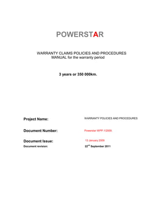 POWERSTAR
WARRANTY CLAIMS POLICIES AND PROCEDURES
MANUAL for the warranty period
3 years or 350 000km.
Project Name: WARRANTY POLICIES AND PROCEDURES
Document Number: Powerstar WPP.1/2009.
Document Issue: 13 January 2009
Document revision: 22
nd
September 2011
 