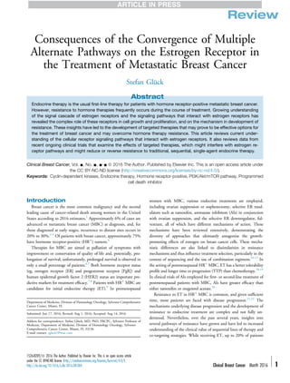 Review
Consequences of the Convergence of Multiple
Alternate Pathways on the Estrogen Receptor in
the Treatment of Metastatic Breast Cancer
Stefan Glück
Abstract
Endocrine therapy is the usual ﬁrst-line therapy for patients with hormone receptor-positive metastatic breast cancer.
However, resistance to hormone therapies frequently occurs during the course of treatment. Growing understanding
of the signal cascade of estrogen receptors and the signaling pathways that interact with estrogen receptors has
revealed the complex role of these receptors in cell growth and proliferation, and on the mechanism in development of
resistance. These insights have led to the development of targeted therapies that may prove to be effective options for
the treatment of breast cancer and may overcome hormone therapy resistance. This article reviews current under-
standing of the cellular receptor signaling pathways that interact with estrogen receptors. It also reviews data from
recent ongoing clinical trials that examine the effects of targeted therapies, which might interfere with estrogen re-
ceptor pathways and might reduce or reverse resistance to traditional, sequential, single-agent endocrine therapy.
Clinical Breast Cancer, Vol. -, No. -, --- ª 2016 The Author. Published by Elsevier Inc. This is an open access article under
the CC BY-NC-ND license (http://creativecommons.org/licenses/by-nc-nd/4.0/).
Keywords: Cyclin-dependent kinases, Endocrine therapy, Hormone receptor-positive, PI3K/Akt/mTOR pathway, Programmed
cell death inhibitor
Introduction
Breast cancer is the most common malignancy and the second
leading cause of cancer-related death among women in the United
States according to 2016 estimates.1
Approximately 6% of cases are
advanced or metastatic breast cancer (MBC) at diagnosis, and, for
those diagnosed at early stages, recurrence to distant sites occurs in
20% to 30%.2-4
Of patients with breast cancer, approximately 75%
have hormone receptor-positive (HRþ
) tumors.5
Therapies for MBC are aimed at palliation of symptoms with
improvement or conservation of quality of life and, potentially, pro-
longation of survival; unfortunately, prolonged survival is observed in
only a small percentage of patients.6,7
Both hormone receptor status
(eg, estrogen receptor [ER] and progesterone receptor [PgR]) and
human epidermal growth factor 2 (HER2) status are important pre-
dictive markers for treatment efﬁcacy.7,8
Patients with HRþ
MBC are
candidates for initial endocrine therapy (ET).9
In premenopausal
women with MBC, various endocrine treatments are employed,
including ovarian suppression or oophorectomy, selective ER mod-
ulators such as tamoxifen, aromatase inhibitors (AIs) in conjunction
with ovarian suppression, and the selective ER downregulator, ful-
vestrant, all of which have different mechanisms of action. These
mechanisms have been reviewed extensively, demonstrating the
diversity of approaches that ultimately antagonize the growth-
promoting effects of estrogen on breast cancer cells. These mecha-
nistic differences are also linked to dissimilarities in resistance
mechanisms and thus inﬂuence treatment selection, particularly in the
context of sequencing and the use of combination regimens.10-17
In
the setting of postmenopausal HRþ
MBC, ET has a better tolerability
proﬁle and longer time to progression (TTP) than chemotherapy.18,19
In clinical trials of AIs employed for ﬁrst- or second-line treatment of
postmenopausal patients with MBC, AIs have greater efﬁcacy than
either tamoxifen or megestrol acetate.20
Resistance to ET in HRþ
MBC is common, and given sufﬁcient
time, most patients are faced with disease progression.21,22
The
mechanisms underlying disease progression and the development of
resistance to endocrine treatment are complex and not fully un-
derstood. Nevertheless, over the past several years, insights into
several pathways of resistance have grown and have led to increased
understanding of the clinical value of sequential lines of therapy and
co-targeting strategies. While receiving ET, up to 20% of patients
Department of Medicine, Division of Hematology Oncology, Sylvester Comprehensive
Cancer Center, Miami, FL
Submitted: Jun 17, 2016; Revised: Aug 1, 2016; Accepted: Aug 14, 2016
Address for correspondence: Stefan Glück, MD, PhD, FRCPC, Sylvester Professor of
Medicine, Department of Medicine, Division of Hematology Oncology, Sylvester
Comprehensive Cancer Center, Miami, FL 33136
E-mail contact: sgluck1@mac.com
1526-8209/ª 2016 The Author. Published by Elsevier Inc. This is an open access article
under the CC BY-NC-ND license (http://creativecommons.org/licenses/by-nc-nd/4.0/).
http://dx.doi.org/10.1016/j.clbc.2016.08.004 Clinical Breast Cancer Month 2016 - 1
 