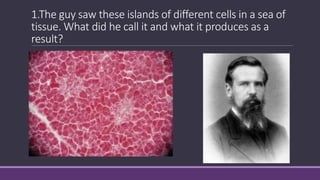 1.The guy saw these islands of different cells in a sea of
tissue. What did he call it and what it produces as a
result?
 