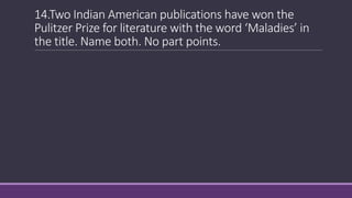 14.Two Indian American publications have won the
Pulitzer Prize for literature with the word ‘Maladies’ in
the title. Name both. No part points.
 