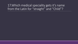 17.Which medical speciality gets it’s name
from the Latin for “straight” and “Child”?
 