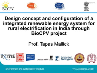Design concept and configuration of a
integrated renewable energy system for
rural electrification in India through
BioCPV project
Prof. Tapas Mallick

 