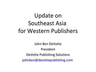 Update on
    Southeast Asia
for Western Publishers
        John Ben DeVette
             President
    DeVette Publishing Solutions
 johnben@devettepublishing.com
 