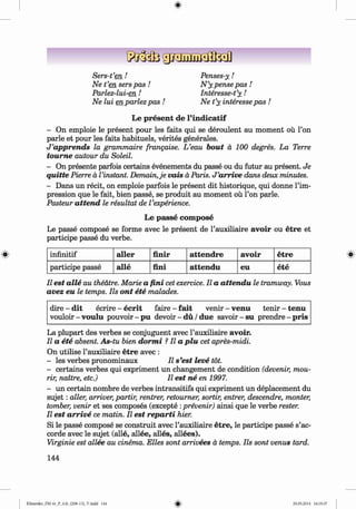 <§>
#
Sers-t’e n !
Ne t ’en sers pas !
Parlez-lui-en!
Ne lui en parlez pas !
Penses-y!
N ’y pense pas !
Interesse-t’y !
Ne t’y Interesse pas !
Le present de l’indicatif
- On emploie le present pour les faits qui se deroulent au moment ou l’on
parle et pour les faits habituels, verites generates.
J ’apprends la grammaire frangaise. L ’eau bout a 100 degres. La Terre
tourne autour du Soleil.
- On presente parfois certains evenements du passe ou du futur au present. Je
quitte Pierre a Vinstant. Demain,je vais a Paris. J’arrive dans deux minutes.
- Dans un recit, on emploie parfois le present dit historique, qui donne l’im-
pression que le fait, bien passe, se produit au moment ou l’on parle.
Pasteur attend le resultat de Vexperience.
Le passe com pose
Le passe compose se forme avec le present de l’auxiliaire avoir ou etre et
participe passe du verbe.
infinitif aller finir attendre avoir etre
participe passe alle fini attendu eu ete
11est alle au theatre. Marie a fini cet exercice. II a attendu le tramway. Vous
avez eu le temps. Ils ont ete malades.
dire - dit ecrire - ecrit faire - fait venir - venu tenir - tenu
vouloir - voulu pouvoir-pu devoir - du / due sav o ir-su prendre-p r is
La plupart des verbes se conjuguent avec rauxiliaire avoir.
II a ete absent. As-tu bien dormi ?II a plu cet apres-midi.
On utilise l’auxiliaire etre avec :
- les verbes pronominaux II s’est leve tot.
- certains verbes qui expriment un changement de condition (devenir, mou-
rir, naitre, etc.) II est ne en 1997.
- un certain nombre de verbes intransitifs qui expriment un deplacement du
su jet: aller, arriver, partir, rentrer, retoumer, sortir, entrer, descendre, monter,
tomber, venir et ses composes (excepte :prevenir) ainsi que le verbe rester.
II est arrive ce matin. II est reparti hier.
Si le passe compose se construit avec l’auxiliaire etre, le participe passe s’ac-
corde avec le sujet (alle, allee, alles, allees).
Virginie est allee au cinema. Elles sont arrivees ä temps. Ils sont venus tard.
144
Klimenko_FM-6r_P_6.fr_(208-13)_V.indd 144 29.05.2014 16:19:37
 