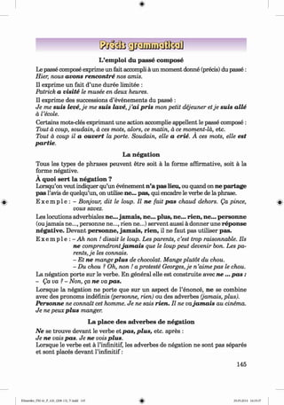ф
L’em ploi du passe com pose
Le passe compose exprime un fait accompli a un moment donne (precis) du passe:
Hier, nous avons rencontre nos amis.
II exprime un fait d’une duree limitee :
Patrick a visite le musee en deux heures.
II exprime des successions d’evenements du passe :
Je me suis leve,je me suis la ve,j’ai pris mon petit dejeuner etje suis alle
a Tecole.
Certains mots-cles exprimant une action accomplie appellent le passe compose :
Tout a coup, soudain, a ces mots, alors, ce matin, a ce moment-la, etc.
Tout a coup il a ouvert la porte. Soudain, elle a crie. A ces mots, elle est
partie.
La negation
Tous les types de phrases peuvent etre soit a la forme affirmative, soit a la
forme negative.
V
A quoi sert la negation ?
Lorsqu’on veut indiquer qu’un evenement n’a pas lieu, ou quand on ne partage
pas l’avis de quelqu’un, on utilise ne... pas, qui encadre le verbe de la phrase.
E x e m p l e : - Bonjour, dit le loup. II ne fait pas chaud dehors. Qa pince,
vous savez.
Les locutions adverbiales ne... jam ais, ne... plus, ne... rien, ne... personne
(oujamais ne..., personne ne..., rien ne...) servent aussi a donner une reponse
negative. Devant personne, jam ais, rien, il ne faut pas utiliser pas.
E x e m p l e : - Ah non ! disait le loup. Les parents, c‘est trop raisonnable. Ils
ne comprendrontjam ais que le loup peut devenir bon. Les pa­
rents, je les connais.
- Et ne mange plus de chocolat. Mange plutot du chou.
- Du chou ? Oh, non ! a proteste Georges, je n ’aime pas le chou.
La negation porte sur le verbe. En general elle est construite avec n e ... p a s :
- Qa va ?- Non, да ne va pas.
Lorsque la negation ne porte que sur un aspect de Гёпопсё, ne se combine
avec des pronoms inddfinis (personne, rien) ou des adverbes (jamais, plus).
Personne ne connait cet homme. Je ne sais rien. Il ne vajam ais au cinema.
Je ne рейх plus manger.
La place des adverbes de negation
Ne se trouve devant le verbe et pas, plus, etc. apres :
Je ne vais pas. Je ne vois plus.
Lorsque le verbe est a l’infinitif, les adverbes de ndgation ne sont pas эёрагёэ
et sont placds devant l’infinitif:
Ф
145
ФKlimenko_FM-6r_P_6.fr_(208-13)_V.indd 145 29.05.2014 16:19:37
 