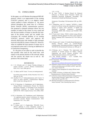 ISSN: 2278 – 1323
                                  International Journal of Advanced Research in Computer Engineering & Technology
                                                                                      Volume 1, Issue 4, June 2012



              VI.      CONCLUSION                                          1125 - 3-1130.
                                                                       [7] M. Arati, "TEEN: A Routing Protocol for Enhanced
                                                                           Efficiency in Wireless Sensor Networks", Parallel and
In this paper, we will illustrate the proposed MIN-RC                      Distributed Processing Symposium, Proceedings 15th
protocol, which is an improvement of the existing                          International In Parallel and Distributed Processing

LEACH-C protocol, and it is an adaptive round-                              Symposium., Proceedings 15th International ,2001, pp. 2009-
control method to better utilization of the power                           2015.
utilized throughout the round time of a Wireless                       [8] A. Manjeshwar, and D. P. Agrawal, "APTEEN: a hybrid
Sensor Network (WSN) communication protocol.                                protocol for efficient routing and comprehensive information
                                                                            retrieval in wireless sensor networks", in Parallel and
Our proposed or planned technique allows the size                           Distributed      Processing      Symposium.,    Proceedings
(number of nodes) of the cluster in every round and                         International, IPDPS 2002, Abstracts and CD-ROM. 2002,
also the best number of frames to describe the time-                        pp. 195-202.
span of the present round, and our models also                         [9] O. Younis, and S. Fahmy, "HEED: a hybrid, energy-efficient,
                                                                            distributed clustering approach for ad hoc sensor networks",
overcomes the overload problem of an existing                               Mobile Computing, IEEE Transactions,Vol.3 No.4 2004, pp.
LEACH-C protocol, which will improves the                                   366-379.
network effectiveness (the number of data messages
received at the BS) by means of about 8%. However,                     [10] G. Xiaojin, and C. Lanlan, "A Variable Round Mechanism for
                                                                            Routing      Protocols    Based     on    LEACH",Wireless
when we establish the least amount of cluster size in                       Communications, Networking and Mobile Computing, 2008.
our proposed system and it is having an additional set                      WiCOM '08, 4th International Conference on. 2008, pp.1-4.
of connections transparency.
    It is the piece of our effort to seek to describe the              [11] P.Zhiyong, and L. Xiaojuan, “The improvement and
                                                                            simulation of LEACH protocol for WSNs”, Software
best possible value used for the round time, with                           Engineering and Service Sciences (ICSESS), 2010
respect to the present position of the network, taking                      IEEEInternational Conference, 2010, pp.500-503.
into the concern, the cluster size as well as the                      [12] “The Network Simulator – ns-2”. Available from:
position of the cluster head.                                               http://www.isi.edu/nsnam/ns.
                                                                       [13] W. Heinzelman, “MIT uAMPS LEACH ns Extensions”
                                                                            Available from:
                          REFERENCES                                        http://www.ece.rochester.edu/research/wcng/code/index.html
[1] J. N. Al-Karaki, and A. E. Kamal, "Routing techniques in           [14] “Qualitative analysis between cluster and tree based routing
    wireless networks: a survey", Wireless Communications,                  schemes and enhancement in ECDGP on WSN” April-2012,
    IEEE, Vol.11, No.6, 2004, pp 6-28.                                      vol-1, Issue-2 Article #01.
                                                                       [15] “Adaptive cluster management for energy efficient sensor
[2]   K. Akkaya, and M. Younis, "A survey on routing protocols              networks”
                                                                       [16] L.Villaba, A.S.Orozco, A.Cabrera and C.J.Barenco Abbas
       for wireless sensor networks. Ad Hoc Networks, Vol.3, No.3,        “Routing protocols in Wireless Sensor Networks”.
       2005, pp. 325-349.                                              [17] “A Review of power efficient hierarchical routing protocols in
[3] I. Akyildiz, W. Su, Y. Sankarasubramaniam, and E. Cayirci, "A           Wireless Sensor Networks” Sanjay, Pallavi vol.2, Issue
       survey on sensor networks", Communications Magazine,                 2,Mar-Apr 2012, pp.1096-1102.
       IEEE, Vol.40, No.8, 200, pp 102-114.                            [18] “Research and analysis on routing protocols for Wireless
                                                                            Sensor Networks” S.dai, Xiaorong Jing, lemin Li.
[4] W. R. Heinzelman, A. Chandrakasan, and H. Balakrishnan ,
     "Energy-Efficient Communication Protocol for Wireless
     Microsensor Networks", in Proceedings of the 33rd Hawaii
     International Conference on System Sciences-Volume
     8(HICSS '00) - IEEE Computer Society, Vol.8, 2000 p. 8020-
     -.

[5] W. B.. Heinzelman, A.P. Chandrakasan, and H. Balakrishnan,
     "An application-specific protocol architecture for wireless
     microsensor networks. Wireless Communications", IEEE
     Transactions, Vol.1, No.4, 2002,

    pp. 660-670.
[6] S. Lindsey, and C. S. Raghavendra, "PEGASIS: Power-
    efficient gathering in sensor information systems", in
    Aerospace Conference Proceedings,IEEE ,Vol.3 2002,pp. 3-



                                                                                                                                    365
                                                  All Rights Reserved © 2012 IJARCET
 