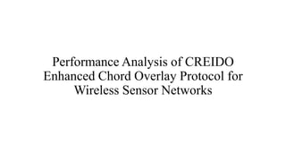 Performance Analysis of CREIDO
Enhanced Chord Overlay Protocol for
Wireless Sensor Networks
 