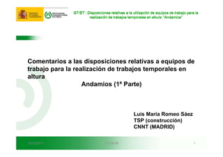 20/12/2011 JV/CNVM 1
Comentarios a las disposiciones relativas a equipos de
trabajo para la realización de trabajos temporales en
altura
Andamios (1ª Parte)
Luis María Romeo Sáez
TSP (construcción)
CNNT (MADRID)
 