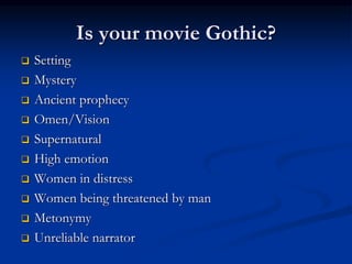 Is your movie Gothic?
 Setting
 Mystery
 Ancient prophecy
 Omen/Vision
 Supernatural
 High emotion
 Women in distress
 Women being threatened by man
 Metonymy
 Unreliable narrator
 