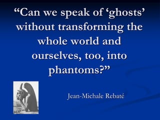 “Can we speak of ‘ghosts’
without transforming the
whole world and
ourselves, too, into
phantoms?”
Jean-Michale Rebaté
 