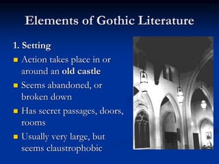 Elements of Gothic Literature
1. Setting
 Action takes place in or
around an old castle
 Seems abandoned, or
broken down
 Has secret passages, doors,
rooms
 Usually very large, but
seems claustrophobic
 