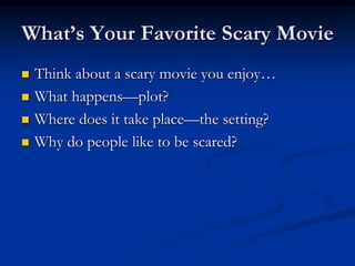 What’s Your Favorite Scary Movie
 Think about a scary movie you enjoy…
 What happens—plot?
 Where does it take place—the setting?
 Why do people like to be scared?
 