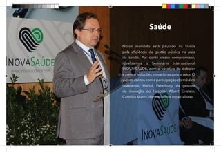 19
Nosso mandato está pautado na busca
pela eficiência da gestão pública na área
da saúde. Por conta desse compromisso,
idealizamos o Seminário Internacional
INOVA SAÚDE, com o objetivo de debater
e pensar soluções inovadoras para o setor. O
evento contou com a participação do médico
israelense, Yitzhak Peterburg, da gestora
de inovação do Hospital Albert Einstein,
Carolina Matos, dentre outros especialistas.
Saúde
Dep.Carlos.Matos.indd 19 16/06/2017 16:32:32
 