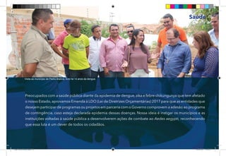 21
Preocupados com a saúde pública diante da epidemia de dengue, zika e febre chikungunya que tem afetado
o nosso Estado, aprovamos Emenda à LDO (Lei de Diretrizes Orçamentárias) 2017 para que as entidades que
desejem participar de programas ou projetos em parceria com o Governo comprovem a adesão ao programa
de contingência, caso esteja declarada epidemia dessas doenças. Nossa ideia é instigar os municípios e as
instituições voltadas à saúde pública a desenvolverem ações de combate ao Aedes aegypti, reconhecendo
que essa luta é um dever de todos os cidadãos.
Saúde
Visita ao município de Pedra Branca, livre há 14 anos da dengue.
Dep.Carlos.Matos.indd 21 16/06/2017 16:32:37
 