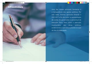 27
Uma das nossas principais bandeiras é
a transparência dos gastos públicos. Por
esta razão, tivemos aprovada Emenda à
LDO 2017 a fim de incluir na apresentação
de contas do governador o percentual de
execução física, bem como a execução
orçamentária das obras públicas,
evidenciando o que estava previsto e o que
de fato foi executado.
Infraestrutura
Dep.Carlos.Matos.indd 27 16/06/2017 16:32:57
 
