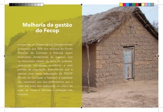 49
Através de um Projeto de Lei Complementar,
propomos que 70% dos recursos do Fundo
Estadual de Combate à Pobreza sejam
destinados diretamente às pessoas que
se encontram abaixo da linha da pobreza,
garantindo assistência prioritária a esta
parcela da população. Entendemos que é
preciso uma maior adequação do FECOP
(Fundo de Combate à Pobreza) à realidade
dos cearenses, por isso defendemos que a
cada dez anos seja elaborado um plano de
ação, de modo a otimizar a utilização dos
recursos.
Melhoria da gestão
do Fecop
Dep.Carlos.Matos.indd 49 16/06/2017 16:34:25
 