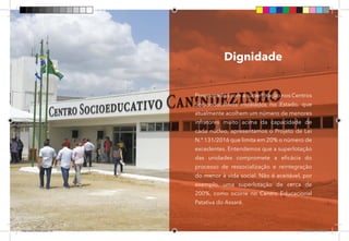 52
Preocupados com a superlotação nos Centros
Socioeducativos instalados no Estado, que
atualmente acolhem um número de menores
infratores muito acima da capacidade de
cada núcleo, apresentamos o Projeto de Lei
N.º 131/2016 que limita em 20% o número de
excedentes. Entendemos que a superlotação
das unidades compromete a eficácia do
processo de ressocialização e reintegração
do menor à vida social. Não é aceitável, por
exemplo, uma superlotação de cerca de
200%, como ocorre no Centro Educacional
Patativa do Assaré.
Dignidade
Dep.Carlos.Matos.indd 52 16/06/2017 16:34:29
 