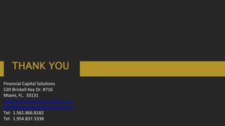 THANK YOU
Financial Capital Solutions
520 Brickell Key Dr. #716
Miami, FL. 33131
www.financialcapitalsolutions.com
info@financialcapitalsolutions.com
Tel: 1.561.866.8182
Tel: 1.954.837.3338
 